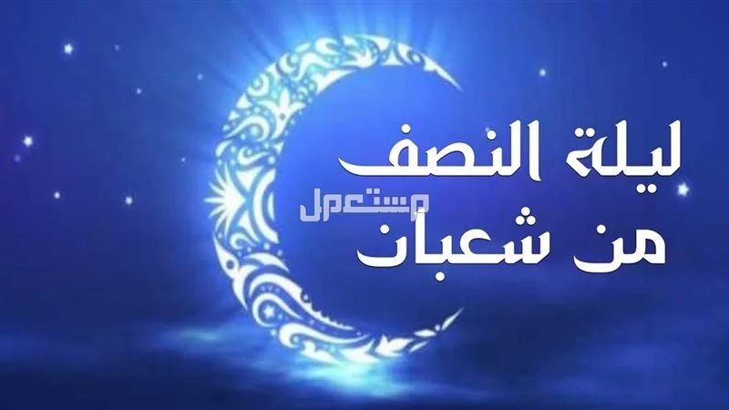 أفضل الأعمال المستحبة في ليلة النصف من شعبان 2025 أفضل الأعمال المستحبة في ليلة النصف من شعبان 2025