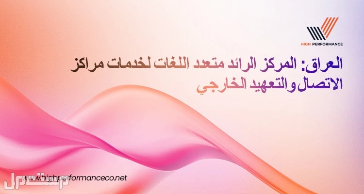 هاي بيرفورمانس" تُصنّف ضمن أبرز مزوّدي خدمات مراكز الاتصال وتعهيد العمليات في العراق مع تزايد الطلب على خدمة العملاء متعددة اللغات