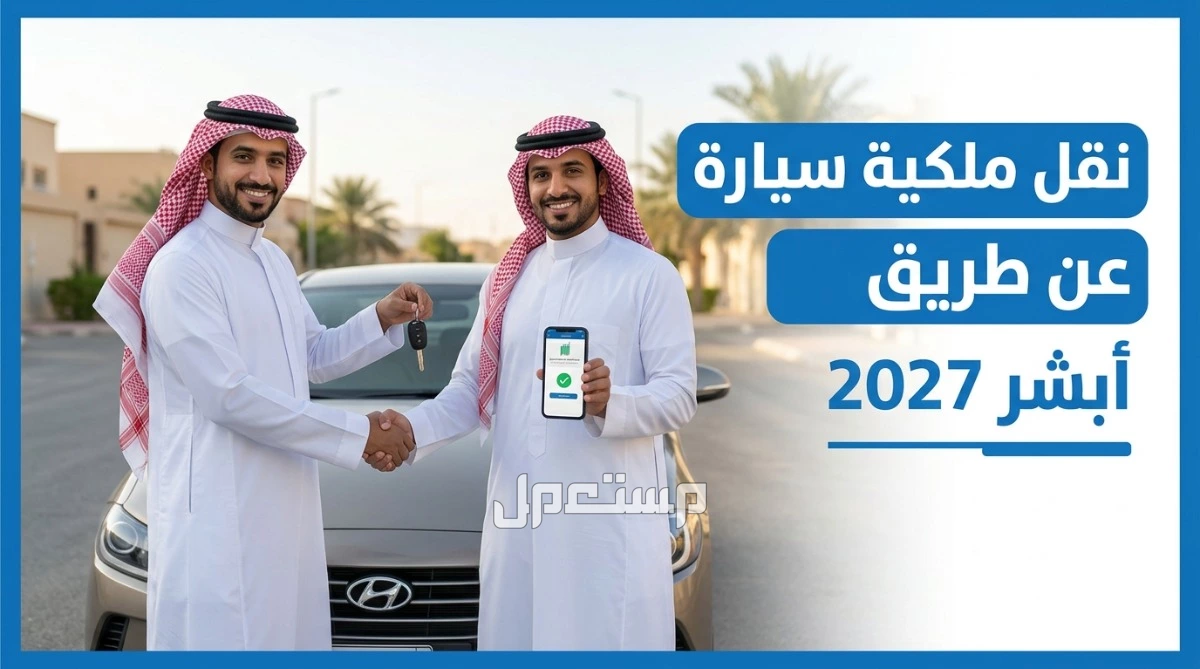 نقل ملكية سيارة عن طريق أبشر 2027: الخطوات كاملة بالصور والرسوم والشروط نقل ملكية سيارة عن طريق أبشر